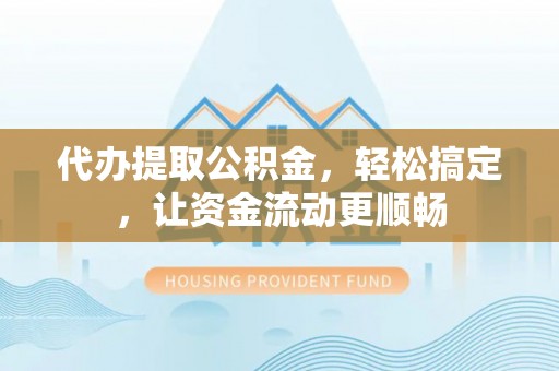 城固代办提取公积金，轻松搞定，让资金流动更顺畅