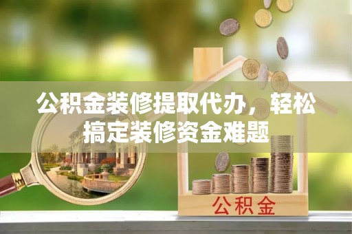 城固公积金装修提取代办，轻松搞定装修资金难题