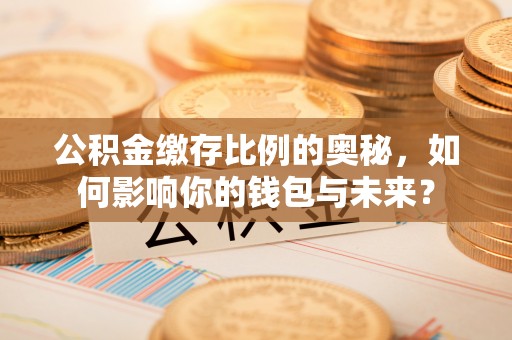 城固公积金缴存比例的奥秘，如何影响你的钱包与未来？
