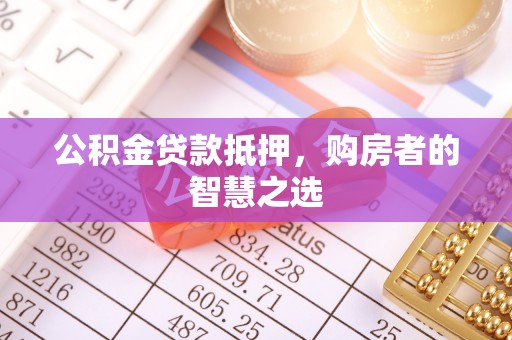 城固公积金贷款抵押，购房者的智慧之选