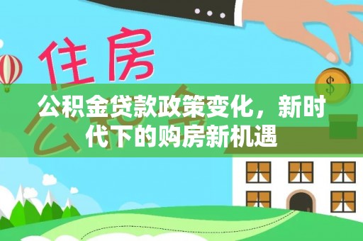 城固公积金贷款政策变化，新时代下的购房新机遇