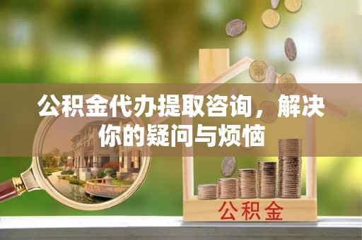 城固公积金代办提取咨询，解决你的疑问与烦恼