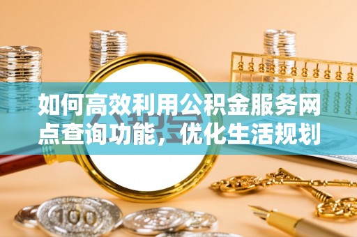 城固如何高效利用公积金服务网点查询功能，优化生活规划