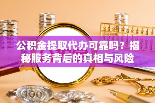城固公积金提取代办可靠吗？揭秘服务背后的真相与风险