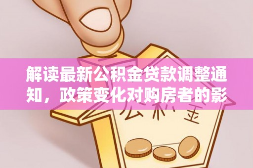 城固解读最新公积金贷款调整通知，政策变化对购房者的影响