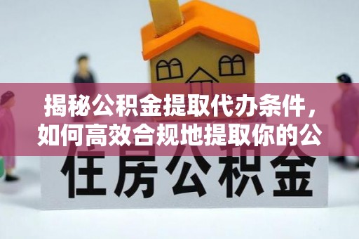 城固揭秘公积金提取代办条件，如何高效合规地提取你的公积金