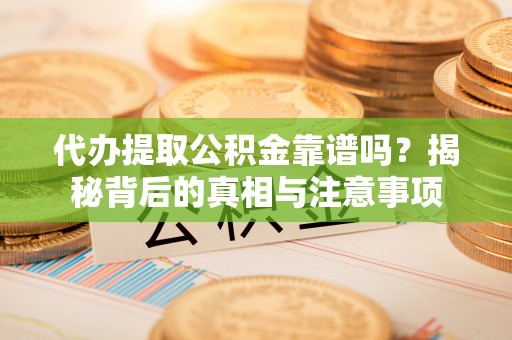 城固代办提取公积金靠谱吗？揭秘背后的真相与注意事项