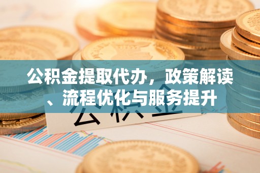 城固公积金提取代办，政策解读、流程优化与服务提升