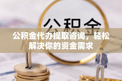城固公积金代办提取咨询，轻松解决你的资金需求