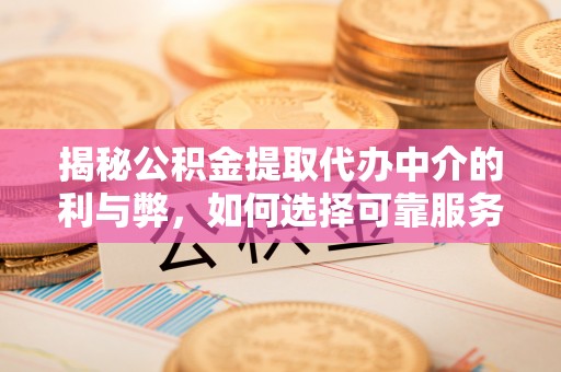 城固揭秘公积金提取代办中介的利与弊，如何选择可靠服务？