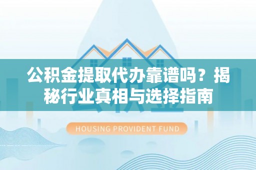 城固公积金提取代办靠谱吗？揭秘行业真相与选择指南