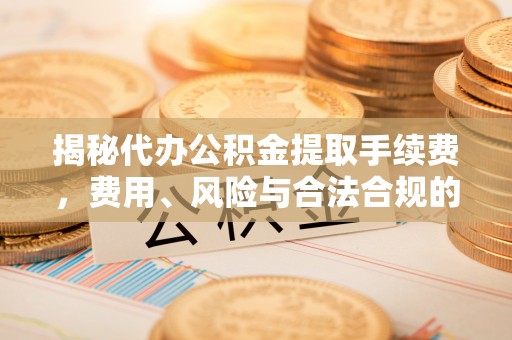 城固揭秘代办公积金提取手续费，费用、风险与合法合规的全解析