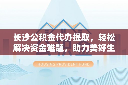 城固长沙公积金代办提取，轻松解决资金难题，助力美好生活