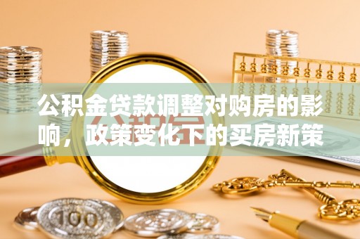 城固公积金贷款调整对购房的影响，政策变化下的买房新策略