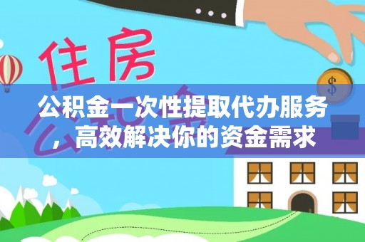 城固公积金一次性提取代办服务，高效解决你的资金需求