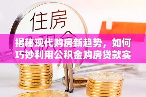 城固揭秘现代购房新趋势，如何巧妙利用公积金购房贷款实现梦想家园
