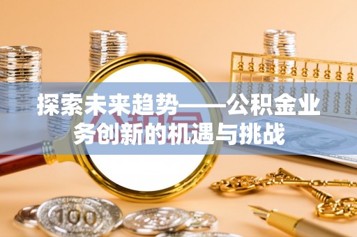 城固探索未来趋势——公积金业务创新的机遇与挑战