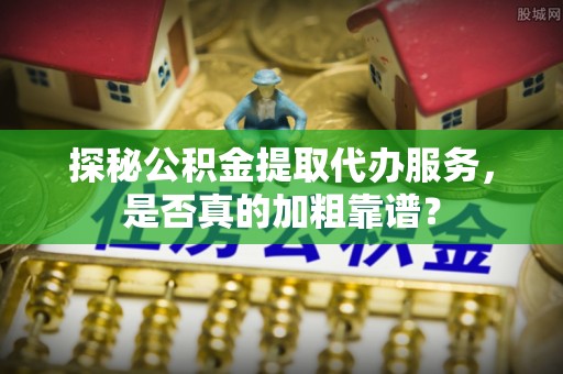 城固探秘公积金提取代办服务，是否真的加粗靠谱？