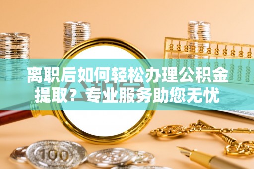 城固离职后如何轻松办理公积金提取？专业服务助您无忧