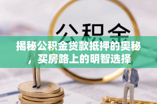 城固揭秘公积金贷款抵押的奥秘，买房路上的明智选择