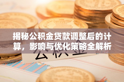 城固揭秘公积金贷款调整后的计算，影响与优化策略全解析