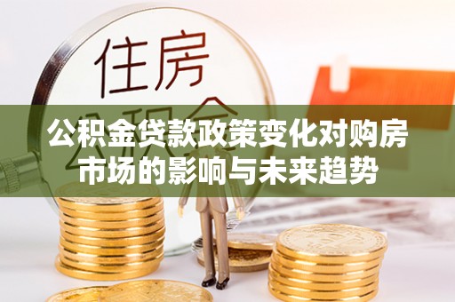 城固公积金贷款政策变化对购房市场的影响与未来趋势