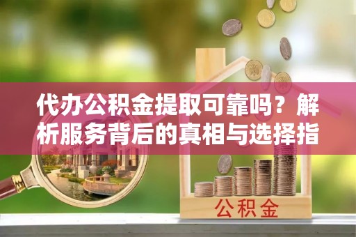 城固代办公积金提取可靠吗？解析服务背后的真相与选择指南