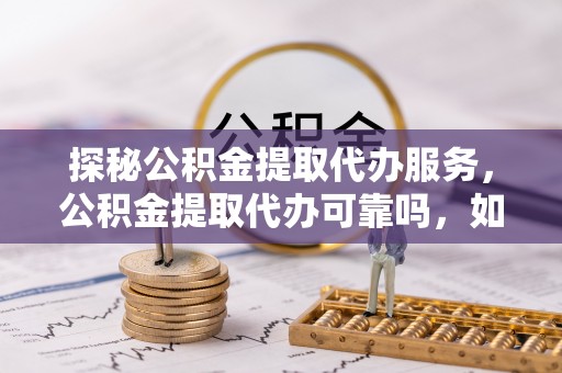 城固探秘公积金提取代办服务，公积金提取代办可靠吗，如何选择值得信赖的机构？