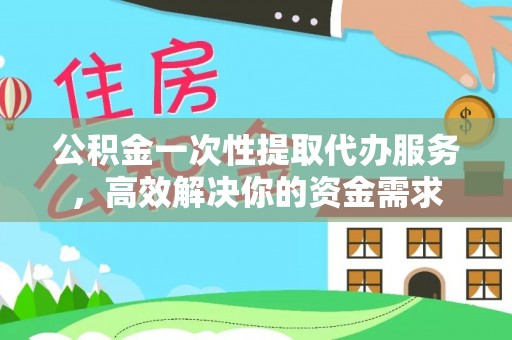 城固公积金一次性提取代办服务，高效解决你的资金需求