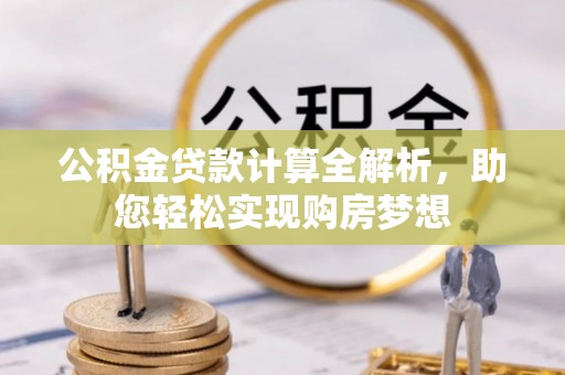 城固公积金贷款计算全解析，助您轻松实现购房梦想