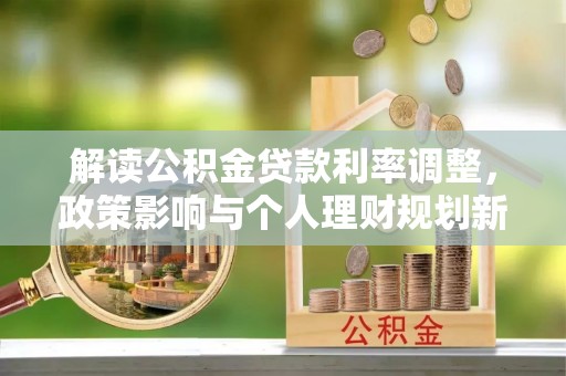 城固解读公积金贷款利率调整，政策影响与个人理财规划新思路