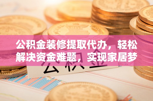 城固公积金装修提取代办，轻松解决资金难题，实现家居梦想