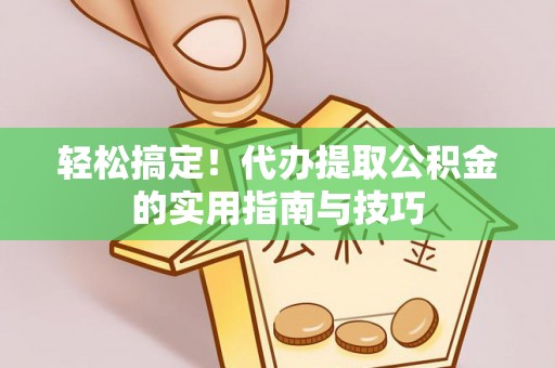 城固轻松搞定！代办提取公积金的实用指南与技巧