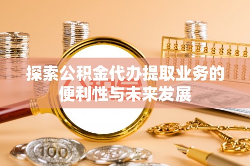 城固探索公积金代办提取业务的便利性与未来发展
