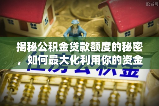城固揭秘公积金贷款额度的秘密，如何最大化利用你的资金
