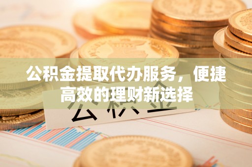 城固公积金提取代办服务，便捷高效的理财新选择