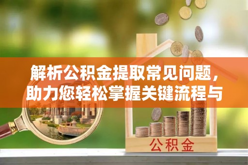城固解析公积金提取常见问题，助力您轻松掌握关键流程与技巧
