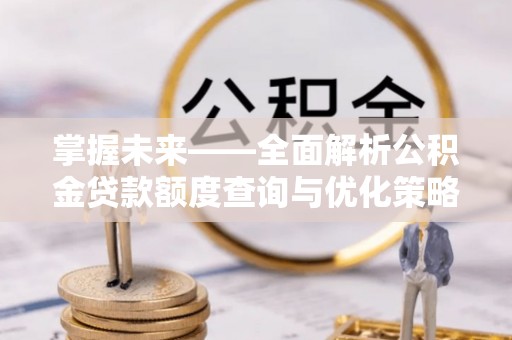 城固掌握未来——全面解析公积金贷款额度查询与优化策略