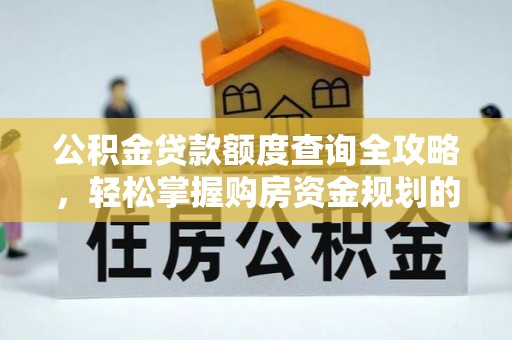 城固公积金贷款额度查询全攻略，轻松掌握购房资金规划的关键
