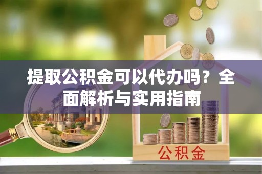 城固提取公积金可以代办吗？全面解析与实用指南