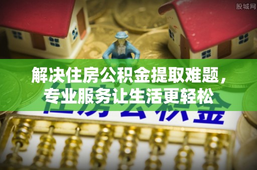 城固解决住房公积金提取难题，专业服务让生活更轻松
