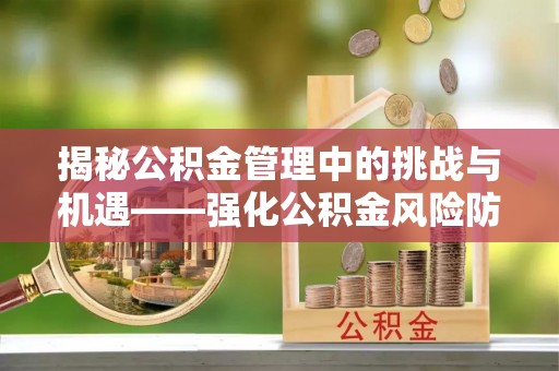 城固揭秘公积金管理中的挑战与机遇——强化公积金风险防控的多维策略