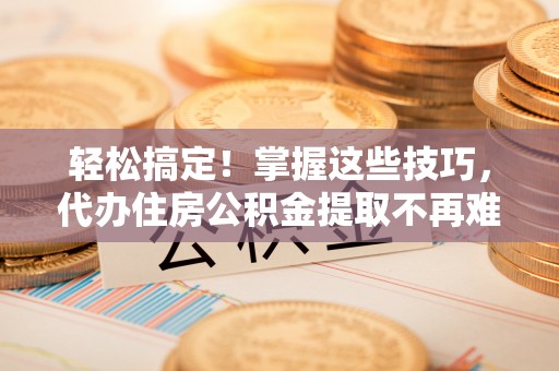 城固轻松搞定！掌握这些技巧，代办住房公积金提取不再难