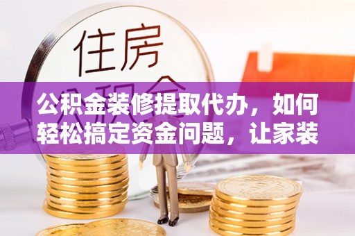 城固公积金装修提取代办，如何轻松搞定资金问题，让家装无忧