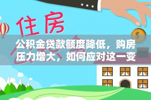 城固公积金贷款额度降低，购房压力增大，如何应对这一变化？