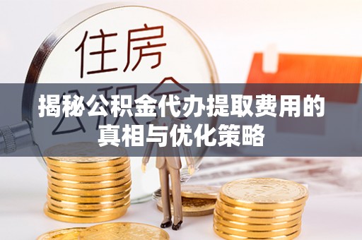 城固揭秘公积金代办提取费用的真相与优化策略