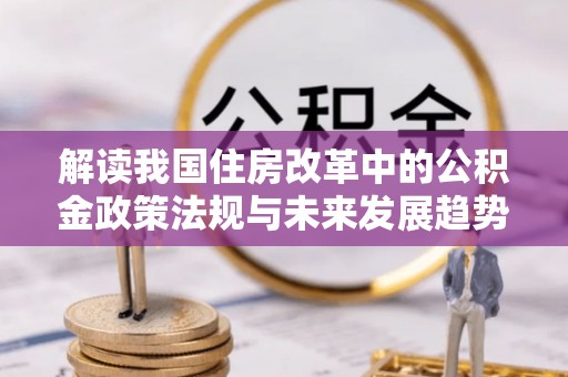 城固解读我国住房改革中的公积金政策法规与未来发展趋势