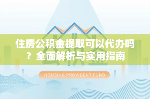 城固住房公积金提取可以代办吗？全面解析与实用指南