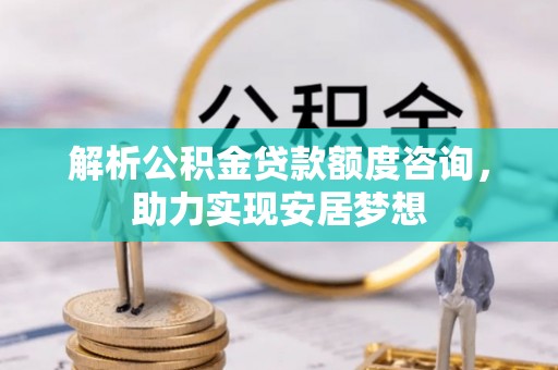 城固解析公积金贷款额度咨询，助力实现安居梦想