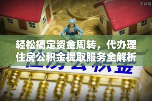 城固轻松搞定资金周转，代办理住房公积金提取服务全解析